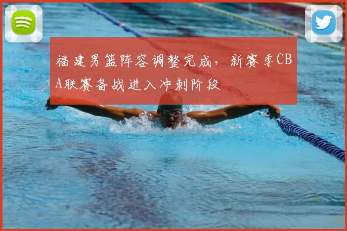 福建男篮阵容调整完成，新赛季CBA联赛备战进入冲刺阶段