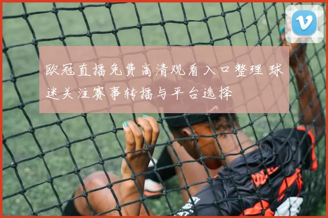 欧冠直播免费高清观看入口整理 球迷关注赛事转播与平台选择