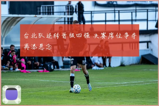 台北队逆转晋级四强 决赛席位争夺再添悬念