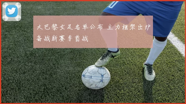 大巴黎女足名单公布 主力框架出炉备战新赛季首战