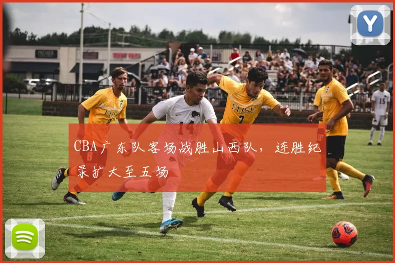 CBA广东队客场战胜山西队，连胜纪录扩大至五场