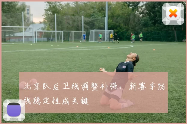 北京队后卫线调整补强,新赛季防线稳定性成关键