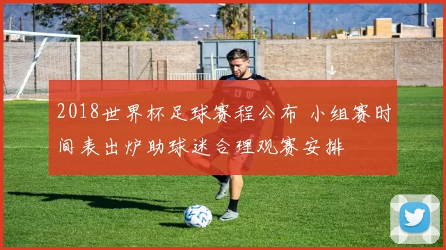 2018世界杯足球赛程公布 小组赛时间表出炉助球迷合理观赛安排