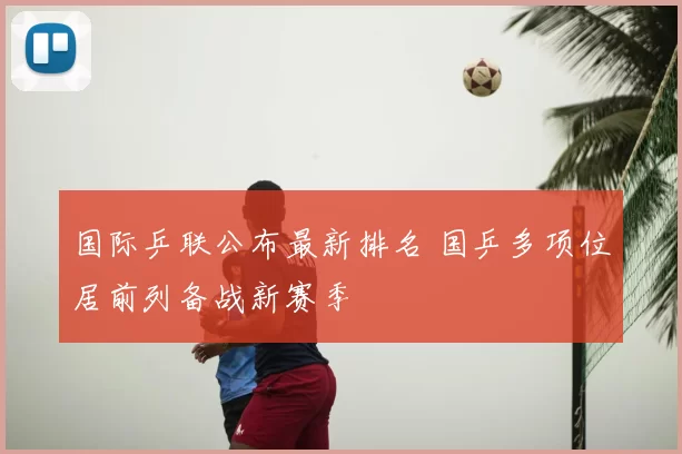 国际乒联公布最新排名 国乒多项位居前列备战新赛季
