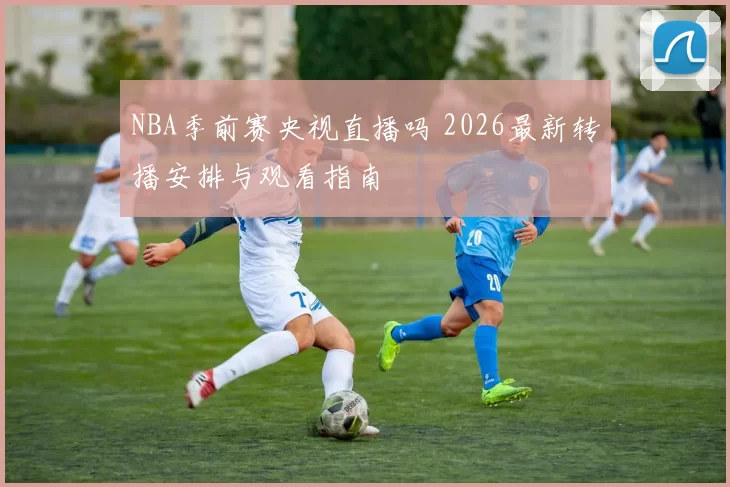 NBA季前赛央视直播吗 2026最新转播安排与观看指南