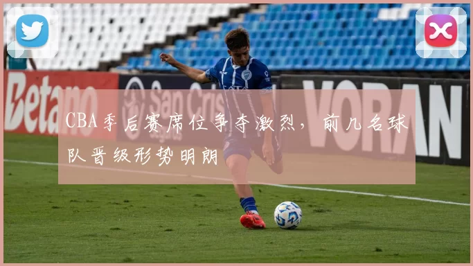 CBA季后赛席位争夺激烈，前几名球队晋级形势明朗