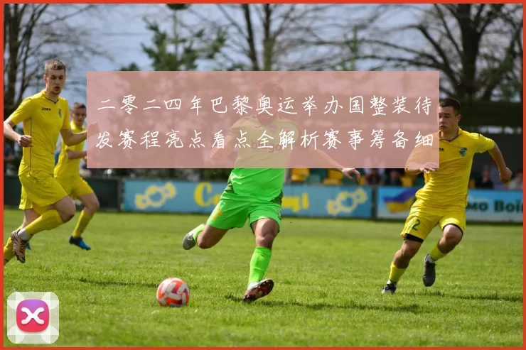 二零二四年巴黎奥运举办国整装待发赛程亮点看点全解析赛事筹备细节揭秘