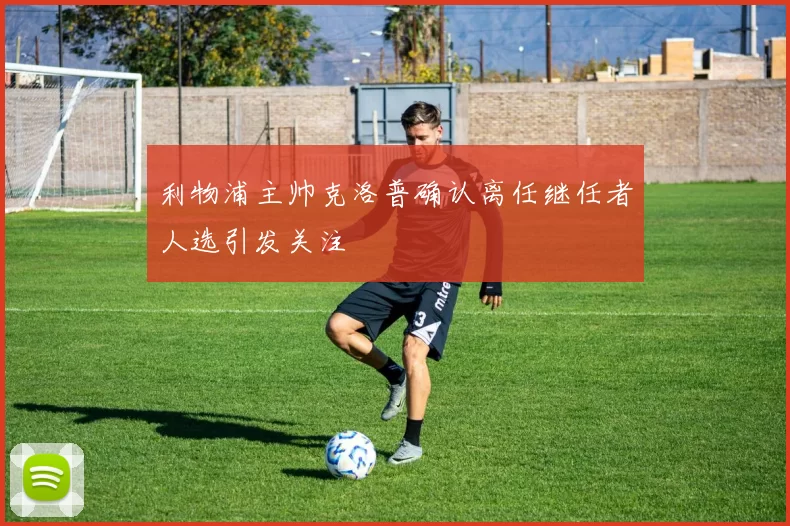 利物浦主帅克洛普确认离任继任者人选引发关注