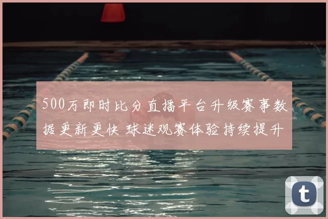 500万即时比分直播平台升级赛事数据更新更快 球迷观赛体验持续提升