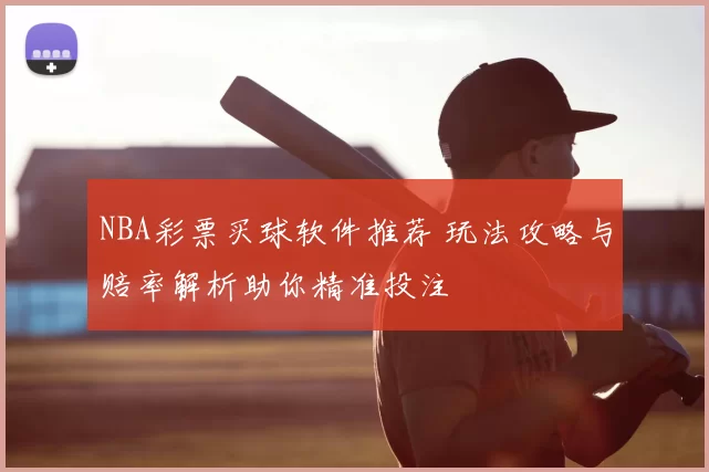 NBA彩票买球软件推荐 玩法攻略与赔率解析助你精准投注