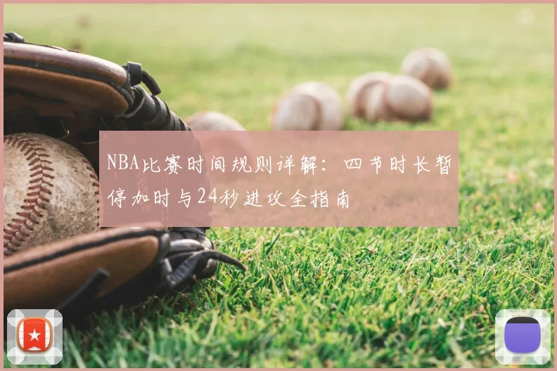 NBA比赛时间规则详解:四节时长暂停加时与24秒进攻全指南