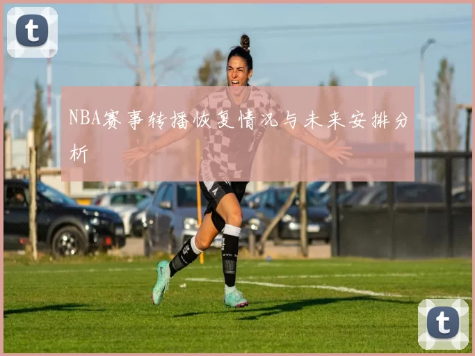 NBA赛事转播恢复情况与未来安排分析