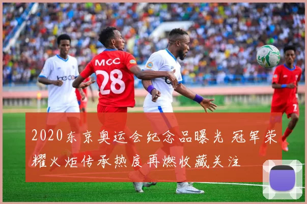 2020东京奥运会纪念品曝光 冠军荣耀火炬传承热度再燃收藏关注