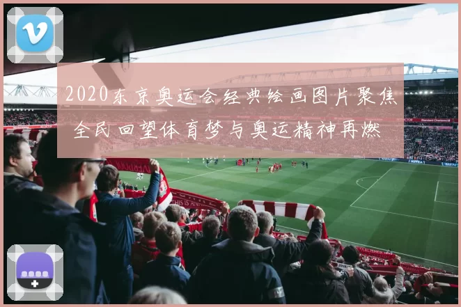 2020东京奥运会经典绘画图片聚焦 全民回望体育梦与奥运精神再燃