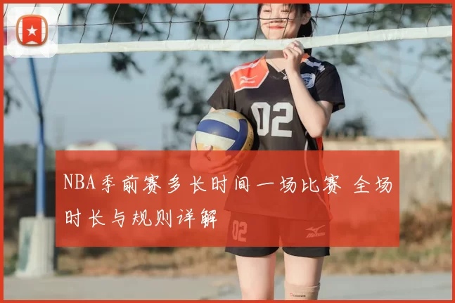 NBA季前赛多长时间一场比赛 全场时长与规则详解