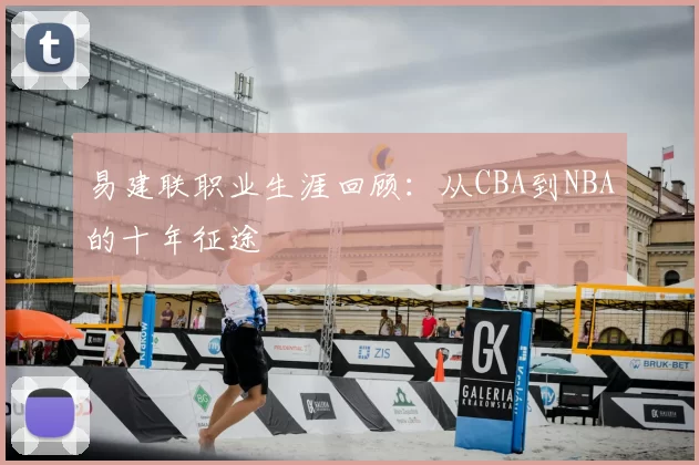 易建联职业生涯回顾：从CBA到NBA的十年征途