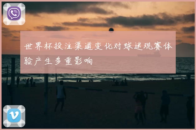 世界杯投注渠道变化对球迷观赛体验产生多重影响