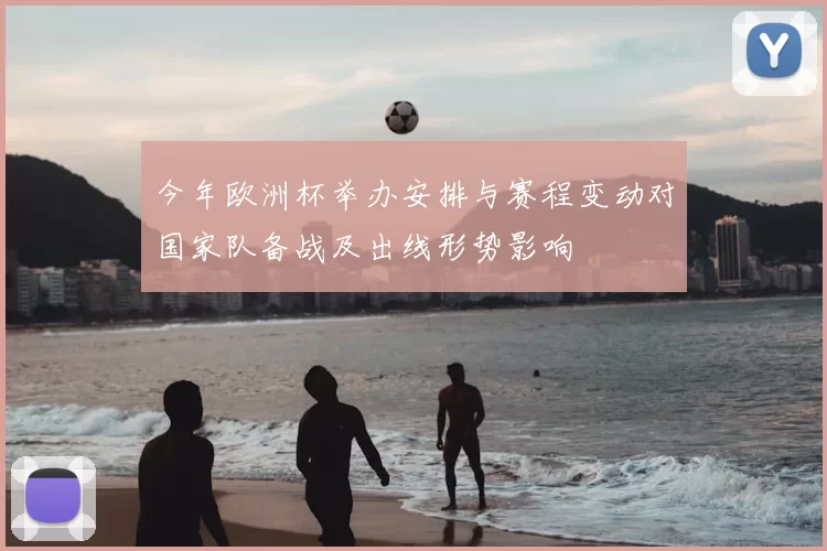 今年欧洲杯举办安排与赛程变动对国家队备战及出线形势影响