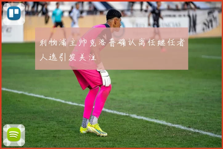 利物浦主帅克洛普确认离任继任者人选引发关注