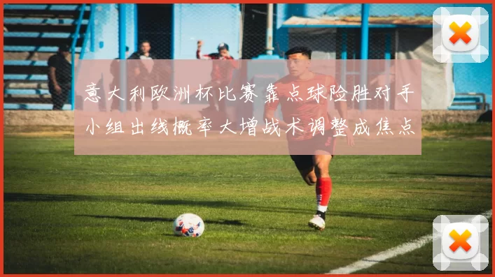 意大利欧洲杯比赛靠点球险胜对手小组出线概率大增战术调整成焦点
