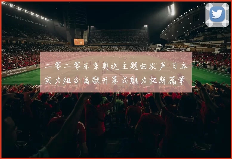 二零二零东京奥运主题曲发声 日本实力组合高歌开幕式魅力拓新篇章