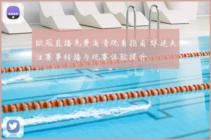 欧冠直播免费高清观看指南 球迷关注赛事转播与观赛体验提升