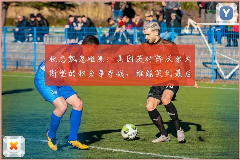 状态飘忽难测,美因茨对阵沃尔夫斯堡的积分争夺战,谁能笑到最后_比赛_防守_进攻