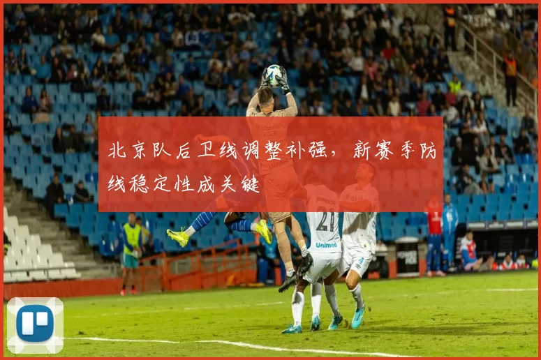 北京队后卫线调整补强,新赛季防线稳定性成关键