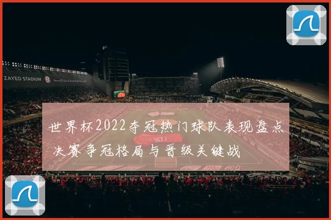 世界杯2022夺冠热门球队表现盘点 决赛争冠格局与晋级关键战