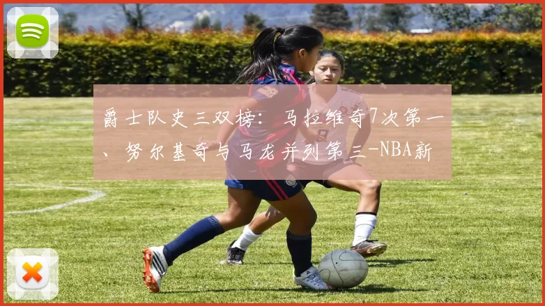 爵士队史三双榜:马拉维奇7次第一、努尔基奇与马龙并列第三-NBA新闻