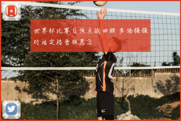 世界杯比赛日焦点战回顾 多场强强对话定格晋级悬念