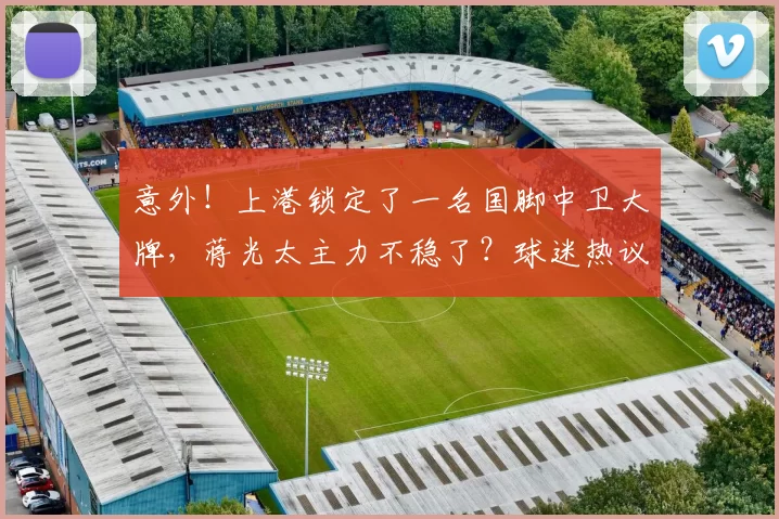 意外!上港锁定了一名国脚中卫大牌,蒋光太主力不稳了?球迷热议