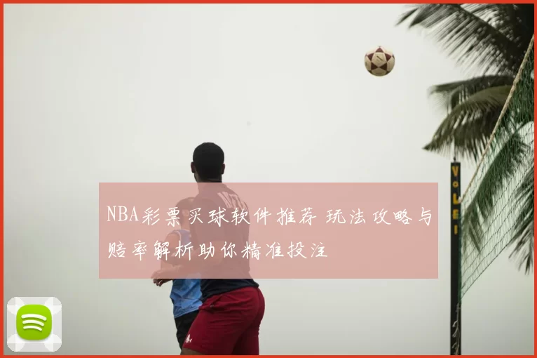 NBA彩票买球软件推荐 玩法攻略与赔率解析助你精准投注