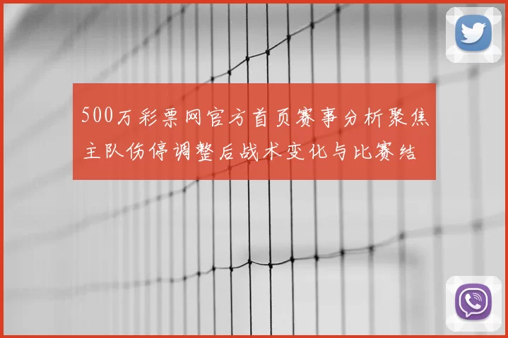 500万彩票网官方首页赛事分析聚焦主队伤停调整后战术变化与比赛结果预测