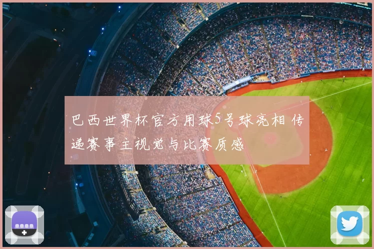 巴西世界杯官方用球5号球亮相 传递赛事主视觉与比赛质感