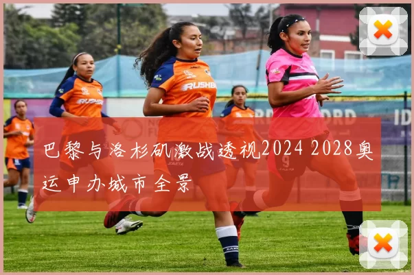 巴黎与洛杉矶激战透视2024 2028奥运申办城市全景