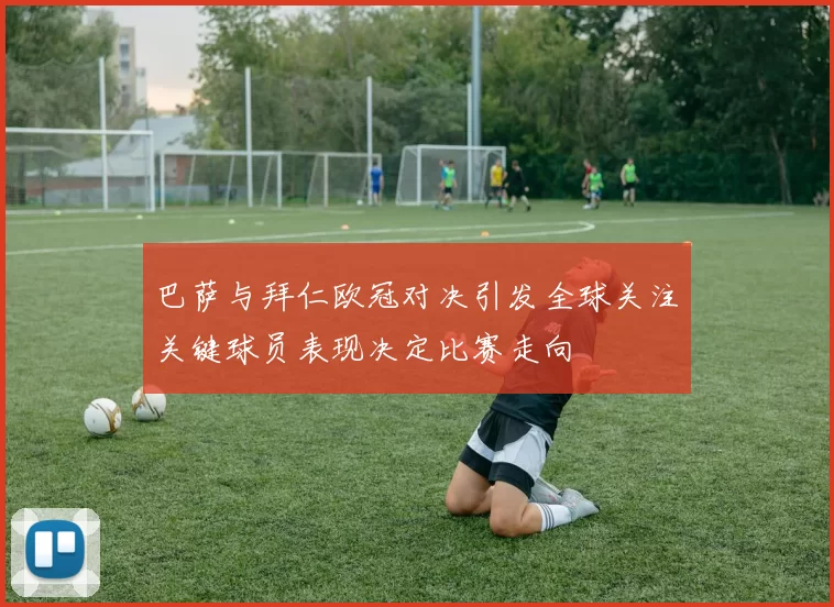 巴萨与拜仁欧冠对决引发全球关注关键球员表现决定比赛走向